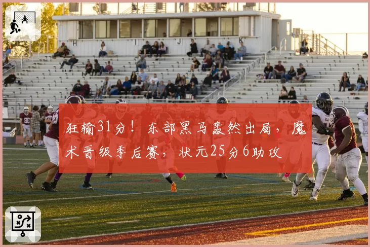 狂输31分！东部黑马轰然出局，魔术晋级季后赛，状元25分6助攻