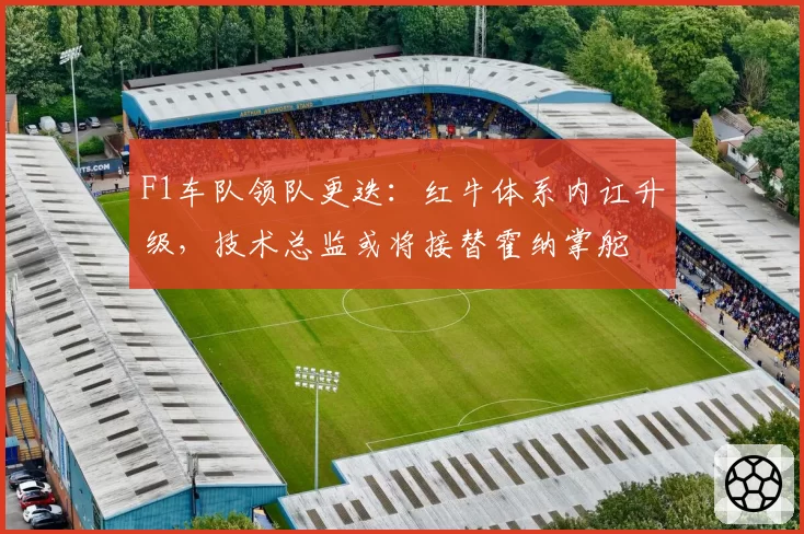 F1车队领队更迭：红牛体系内讧升级，技术总监或将接替霍纳掌舵