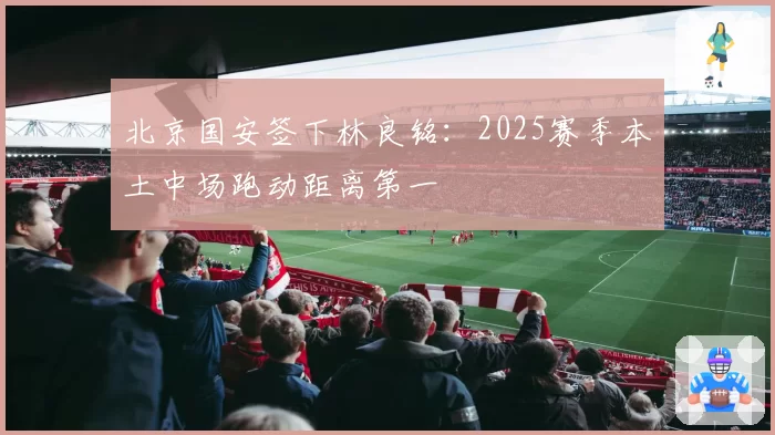 北京国安签下林良铭：2025赛季本土中场跑动距离第一