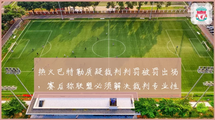 热火巴特勒质疑裁判判罚被罚出场，赛后称联盟必须解决裁判专业性问题