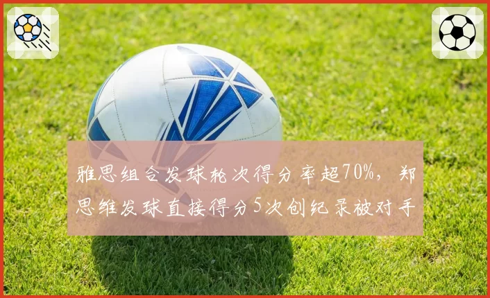 雅思组合发球轮次得分率超70%，郑思维发球直接得分5次创纪录被对手抗议