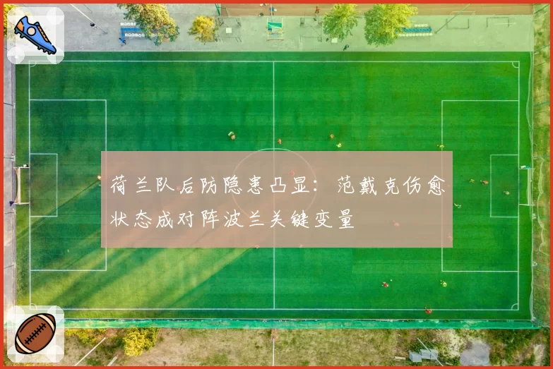 荷兰队后防隐患凸显:范戴克伤愈状态成对阵波兰关键变量