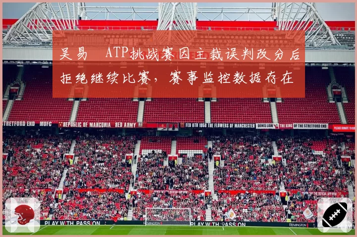吴易昺ATP挑战赛因主裁误判改分后拒绝继续比赛，赛事监控数据存在盲区