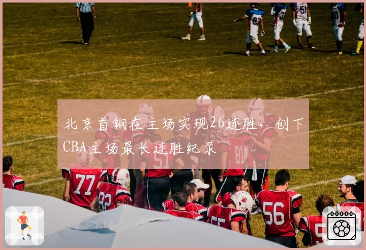 北京首钢在主场实现26连胜，创下CBA主场最长连胜纪录