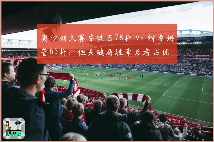 奥沙利文赛季破百78杆 vs 特鲁姆普65杆，但关键局胜率后者占优
