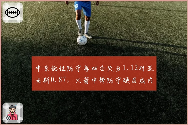 申京低位防守每回合失分1.12对亚当斯0.87，火箭中锋防守硬度成内线风向标