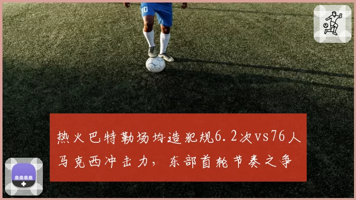 热火巴特勒场均造犯规6.2次vs76人马克西冲击力，东部首轮节奏之争