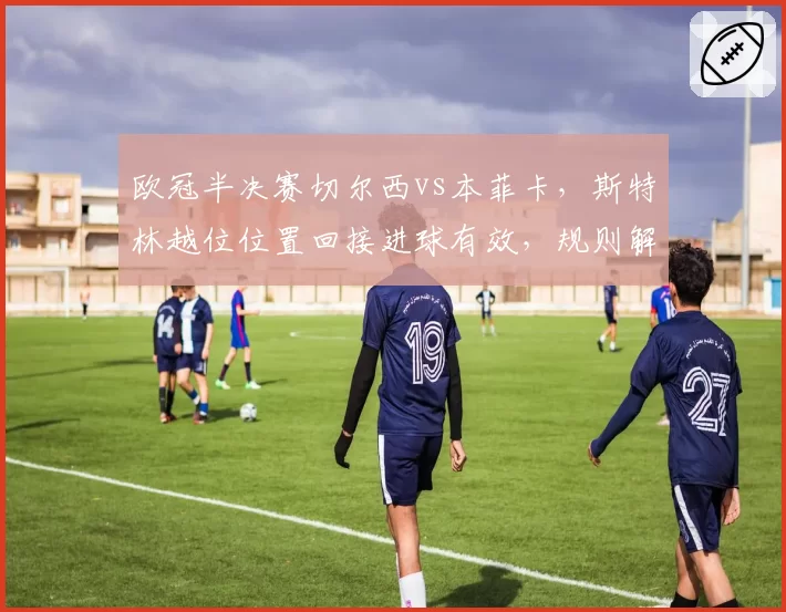欧冠半决赛切尔西vs本菲卡，斯特林越位位置回接进球有效，规则解读引发争议