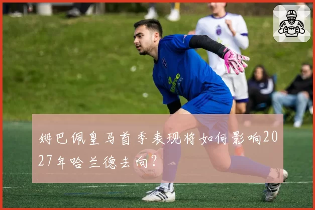 姆巴佩皇马首季表现将如何影响2027年哈兰德去向？