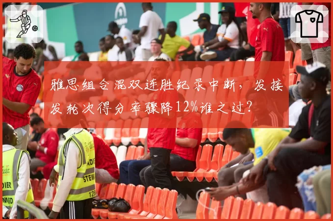 雅思组合混双连胜纪录中断，发接发轮次得分率骤降12%谁之过？