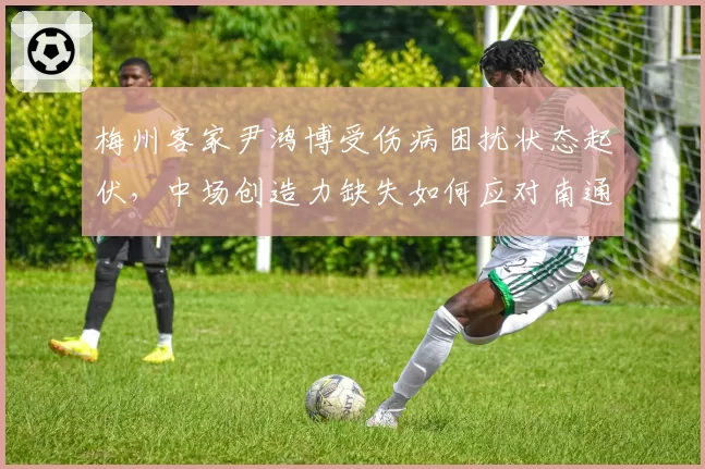 梅州客家尹鸿博受伤病困扰状态起伏，中场创造力缺失如何应对南通支云？
