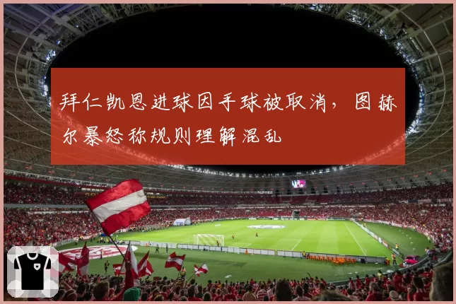 拜仁凯恩进球因手球被取消,图赫尔暴怒称规则理解混乱